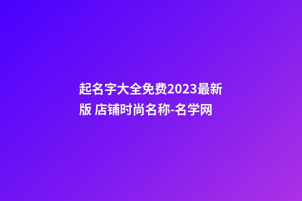 起名字大全免费2023最新版 店铺时尚名称-名学网-第1张-店铺起名-玄机派